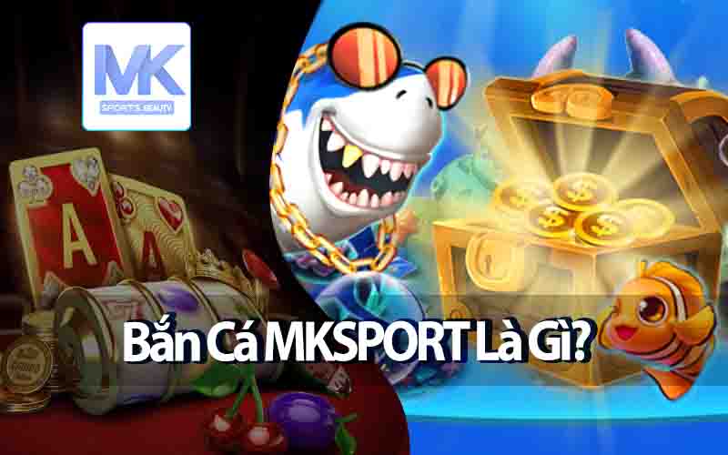 Bắn Cá MKSPORT Là Gì?